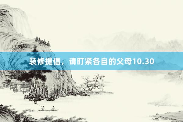 装修提倡，请盯紧各自的父母10.30