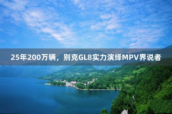 25年200万辆，别克GL8实力演绎MPV界说者