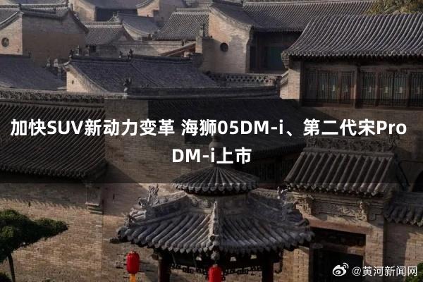 加快SUV新动力变革 海狮05DM-i、第二代宋Pro DM-i上市