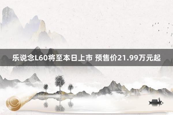 乐说念L60将至本日上市 预售价21.99万元起