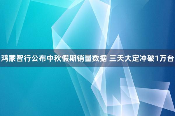 鸿蒙智行公布中秋假期销量数据 三天大定冲破1万台