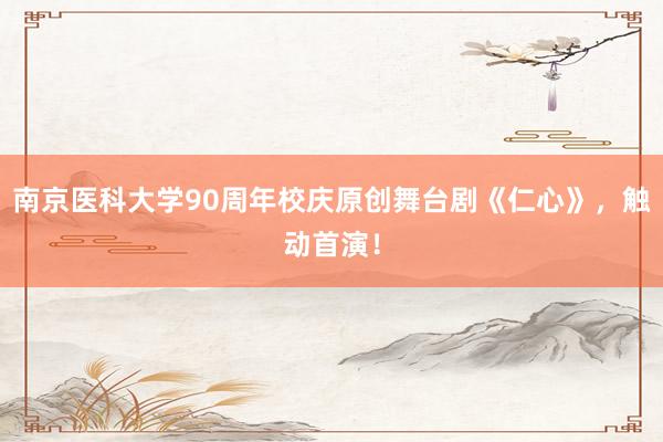 南京医科大学90周年校庆原创舞台剧《仁心》，触动首演！