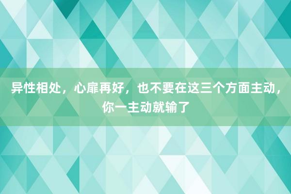 异性相处，心扉再好，也不要在这三个方面主动，你一主动就输了