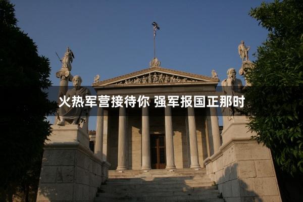 火热军营接待你 强军报国正那时