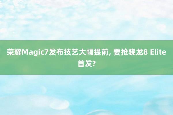 荣耀Magic7发布技艺大幅提前, 要抢骁龙8 Elite首发?