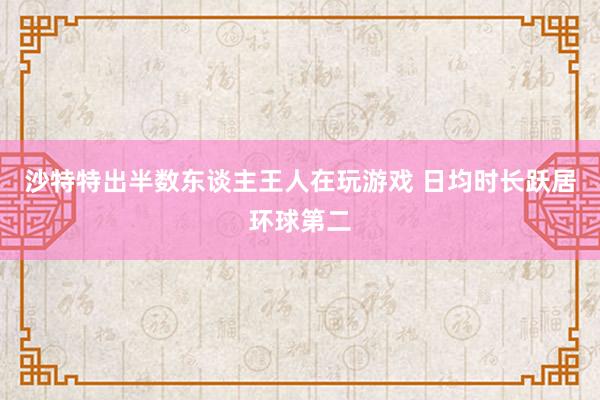 沙特特出半数东谈主王人在玩游戏 日均时长跃居环球第二