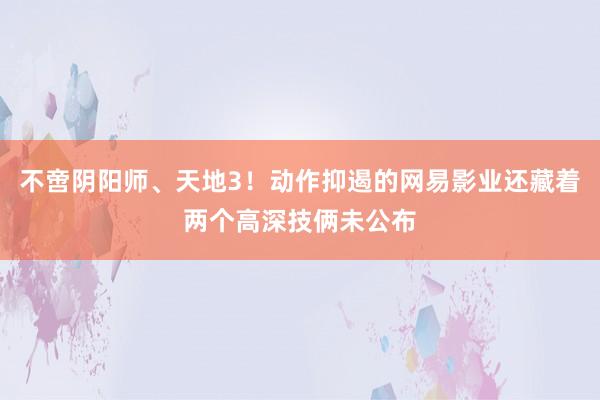 不啻阴阳师、天地3！动作抑遏的网易影业还藏着两个高深技俩未公布