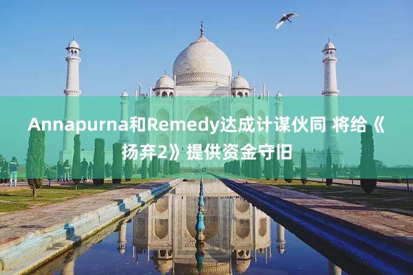 Annapurna和Remedy达成计谋伙同 将给《扬弃2》提供资金守旧