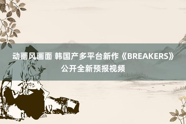 动画风画面 韩国产多平台新作《BREAKERS》公开全新预报视频