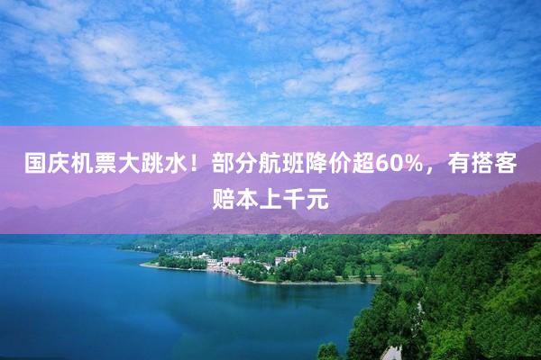 国庆机票大跳水！部分航班降价超60%，有搭客赔本上千元