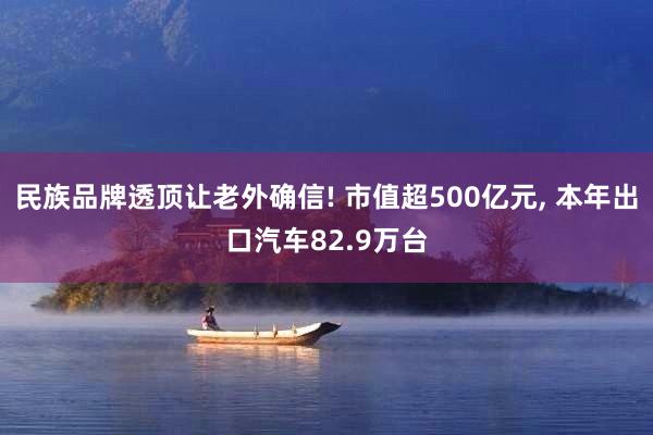 民族品牌透顶让老外确信! 市值超500亿元, 本年出口汽车82.9万台