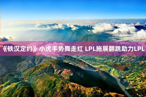 《铁汉定约》小虎手势舞走红 LPL施展翻跳助力LPL