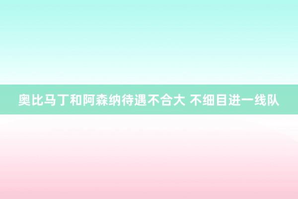 奥比马丁和阿森纳待遇不合大 不细目进一线队