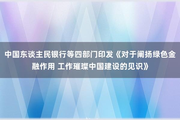 中国东谈主民银行等四部门印发《对于阐扬绿色金融作用 工作璀璨中国建设的见识》