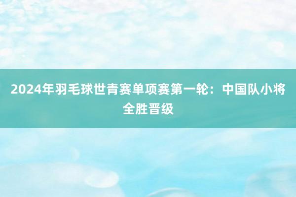 2024年羽毛球世青赛单项赛第一轮：中国队小将全胜晋级