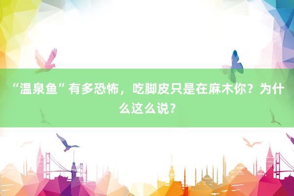 “温泉鱼”有多恐怖，吃脚皮只是在麻木你？为什么这么说？