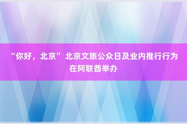 “你好，北京” 北京文旅公众日及业内推行行为在阿联酋举办