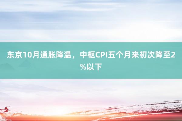 东京10月通胀降温，中枢CPI五个月来初次降至2%以下