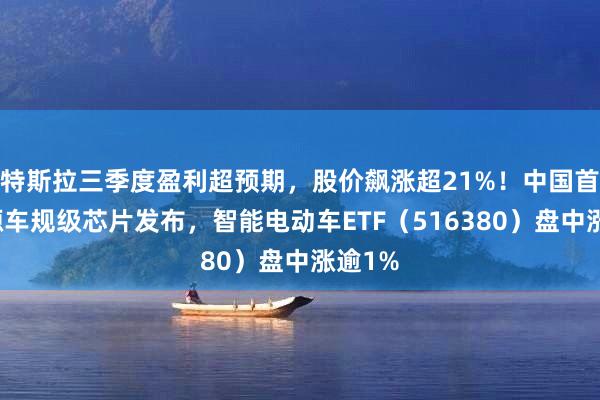 特斯拉三季度盈利超预期，股价飙涨超21%！中国首个开源车规级芯片发布，智能电动车ETF（516380）盘中涨逾1%