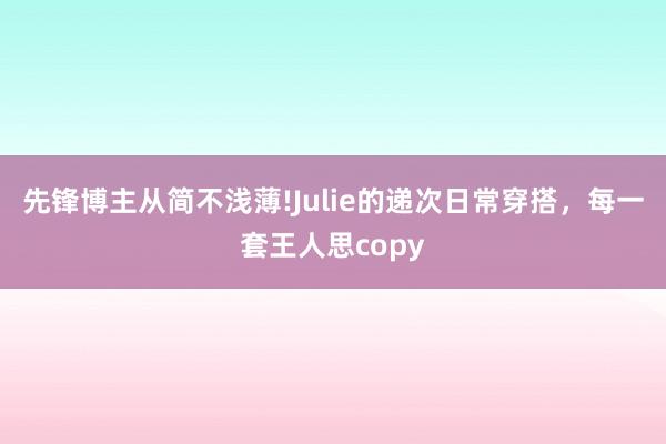 先锋博主从简不浅薄!Julie的递次日常穿搭，每一套王人思copy