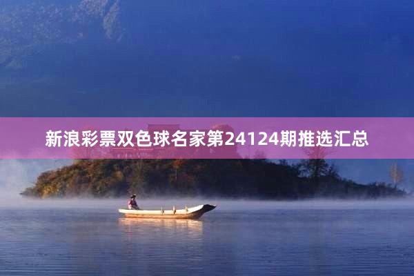 新浪彩票双色球名家第24124期推选汇总