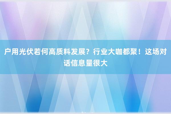 户用光伏若何高质料发展？行业大咖都聚！这场对话信息量很大