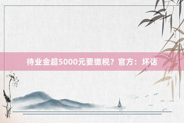 待业金超5000元要缴税？官方：坏话