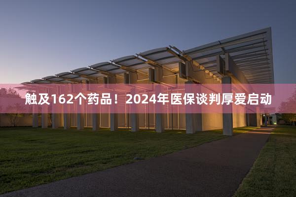 触及162个药品！2024年医保谈判厚爱启动