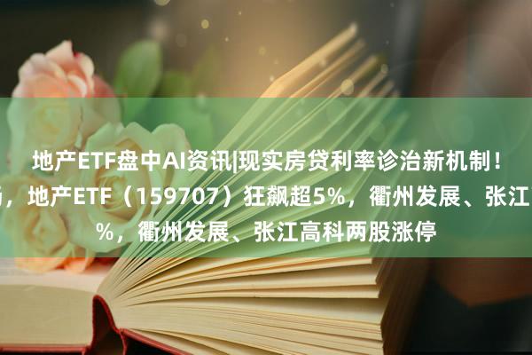 地产ETF盘中AI资讯|现实房贷利率诊治新机制！地产单边上扬，地产ETF（159707）狂飙超5%，衢州发展、张江高科两股涨停