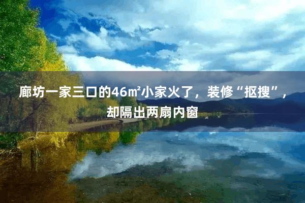 廊坊一家三口的46㎡小家火了，装修“抠搜”，却隔出两扇内窗