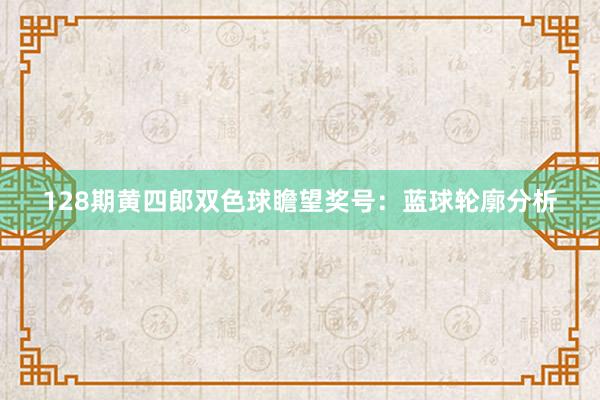 128期黄四郎双色球瞻望奖号：蓝球轮廓分析