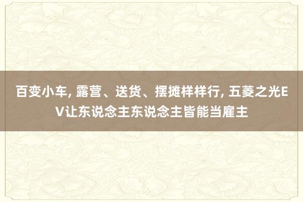 百变小车, 露营、送货、摆摊样样行, 五菱之光EV让东说念主东说念主皆能当雇主