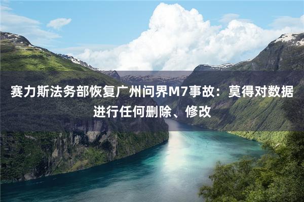 赛力斯法务部恢复广州问界M7事故：莫得对数据进行任何删除、修改