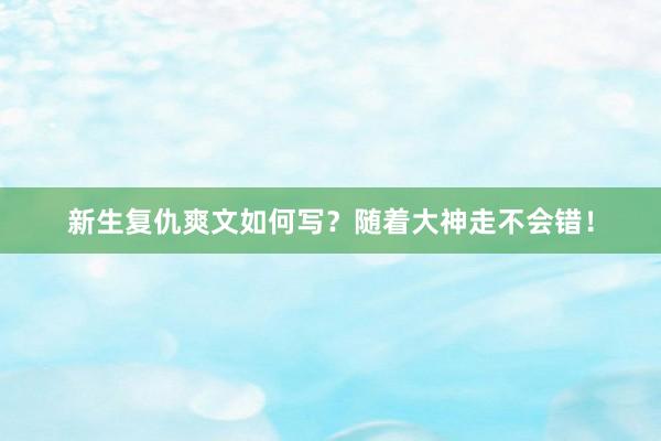 新生复仇爽文如何写？随着大神走不会错！