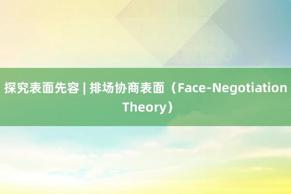 探究表面先容 | 排场协商表面（Face-Negotiation Theory）