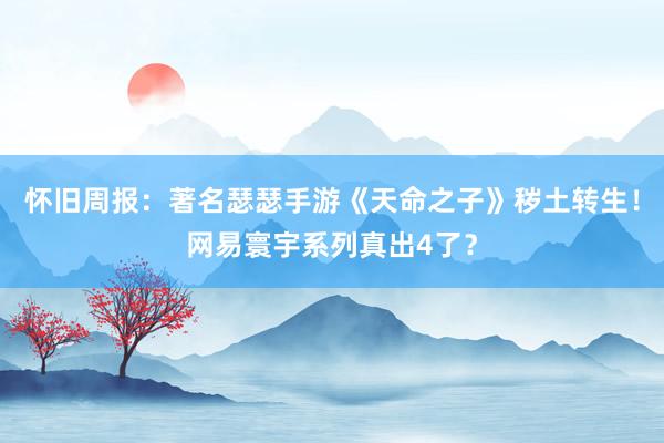 怀旧周报：著名瑟瑟手游《天命之子》秽土转生！网易寰宇系列真出4了？