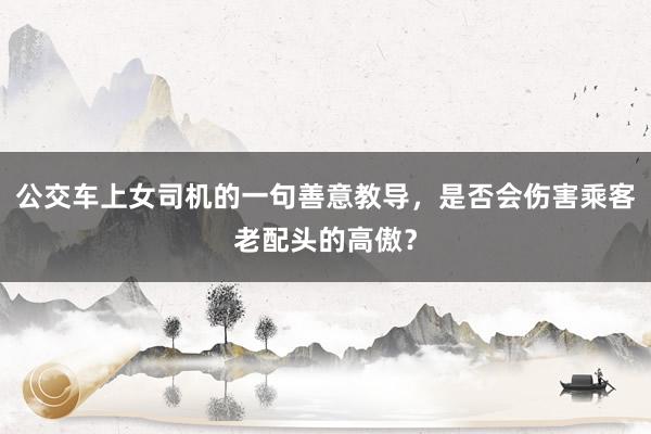 公交车上女司机的一句善意教导，是否会伤害乘客老配头的高傲？