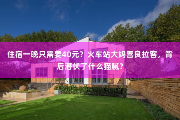 住宿一晚只需要40元？火车站大妈善良拉客，背后潜伏了什么猫腻？