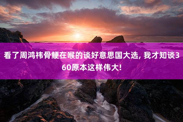 看了周鸿祎骨鲠在喉的谈好意思国大选, 我才知谈360原本这样伟大!