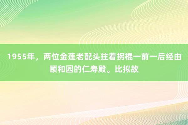 1955年，两位金莲老配头拄着拐棍一前一后经由颐和园的仁寿殿。比拟故