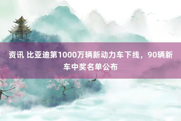 资讯 比亚迪第1000万辆新动力车下线，90辆新车中奖名单公布