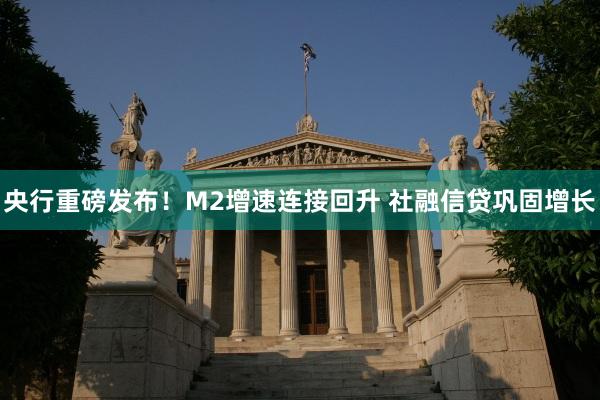 央行重磅发布！M2增速连接回升 社融信贷巩固增长